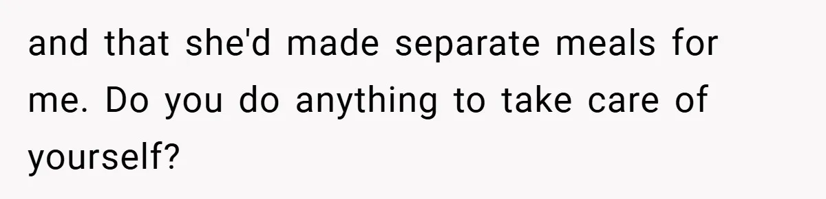 and that she'd made separate meals for me. Do you do anything to take care of yourself?
