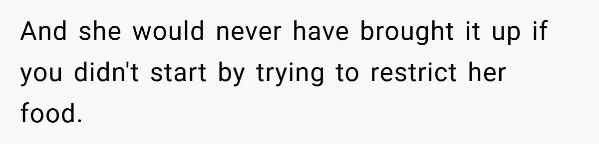 And she would never have brought it up if you didn't start by trying to restrict her food.