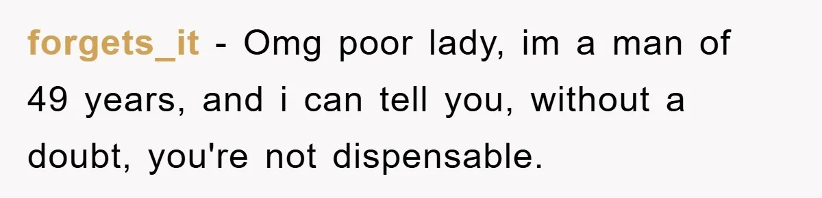 forgets_it − Omg poor lady, im a man of 49 years, and i can tell you, without a doubt, you're not dispensable.
