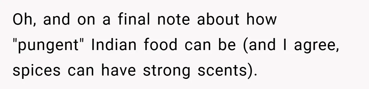 Oh, and on a final note about how "pungent" Indian food can be (and I agree, spices can have strong scents).