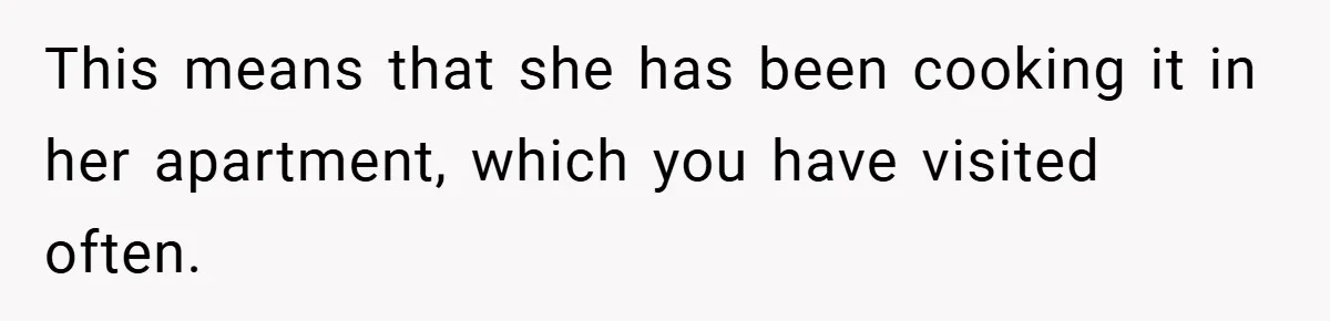 This means that she has been cooking it in her apartment, which you have visited often.