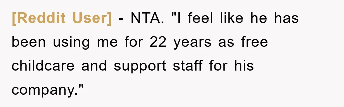 [Reddit User] − NTA. "I feel like he has been using me for 22 years as free childcare and support staff for his company."