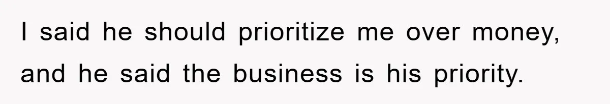 I said he should prioritize me over money, and he said the business is his priority.