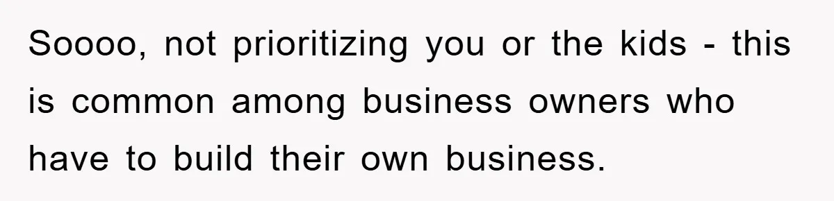 Soooo, not prioritizing you or the kids - this is common among business owners who have to build their own business.