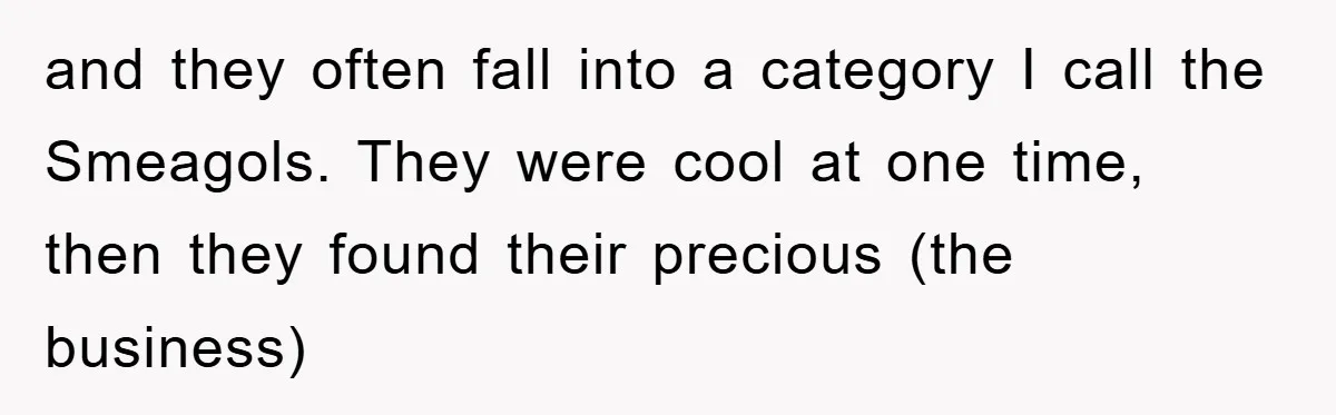 and they often fall into a category I call the Smeagols. They were cool at one time, then they found their precious (the business)