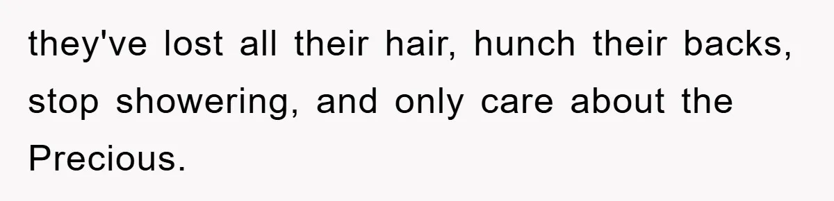 they've lost all their hair, hunch their backs, stop showering, and only care about the Precious.