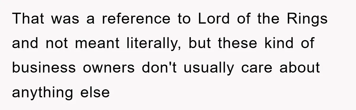 That was a reference to Lord of the Rings and not meant literally, but these kind of business owners don't usually care about anything else