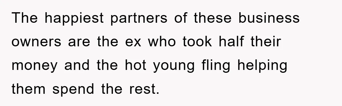 The happiest partners of these business owners are the ex who took half their money and the hot young fling helping them spend the rest.