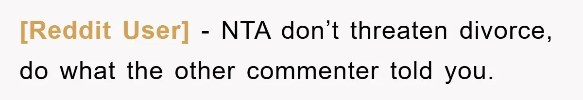 [Reddit User] − NTA don’t threaten divorce, do what the other commenter told you.