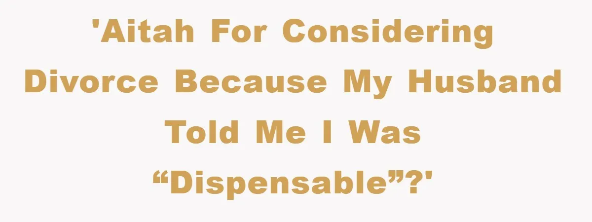 'AITAH for considering divorce because my husband told me I was “dispensable”?'