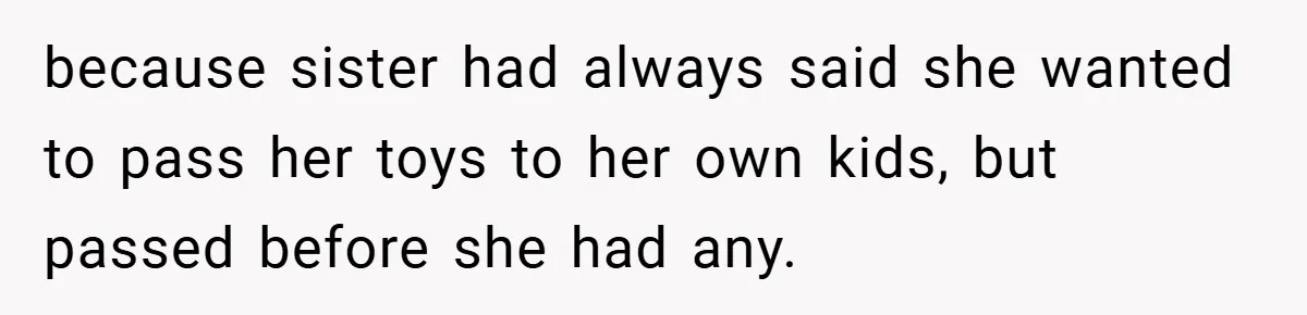 because sister had always said she wanted to pass her toys to her own kids, but passed before she had any.