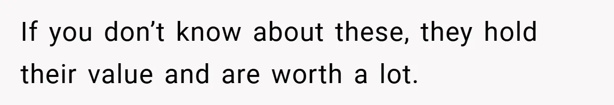 If you don’t know about these, they hold their value and are worth a lot.