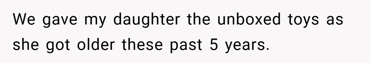 We gave my daughter the unboxed toys as she got older these past 5 years.