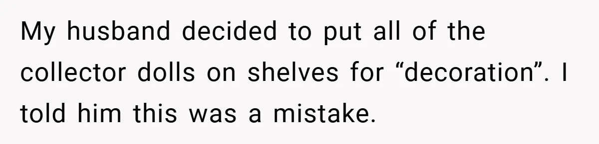 My husband decided to put all of the collector dolls on shelves for “decoration”. I told him this was a mistake.