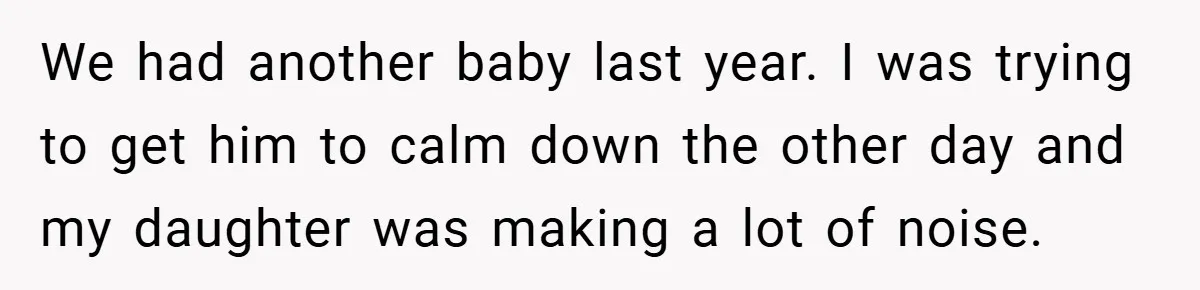 We had another baby last year. I was trying to get him to calm down the other day and my daughter was making a lot of noise.