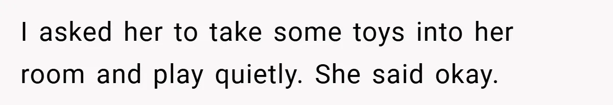 I asked her to take some toys into her room and play quietly. She said okay.