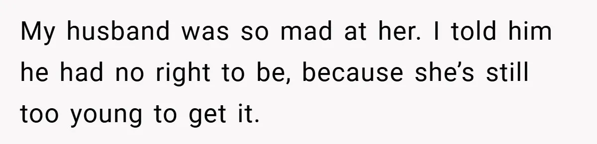 My husband was so mad at her. I told him he had no right to be, because she’s still too young to get it.
