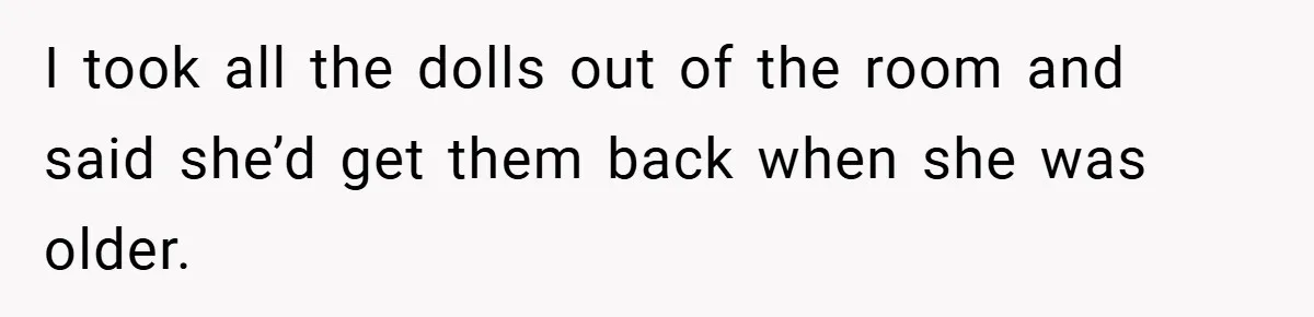 I took all the dolls out of the room and said she’d get them back when she was older.