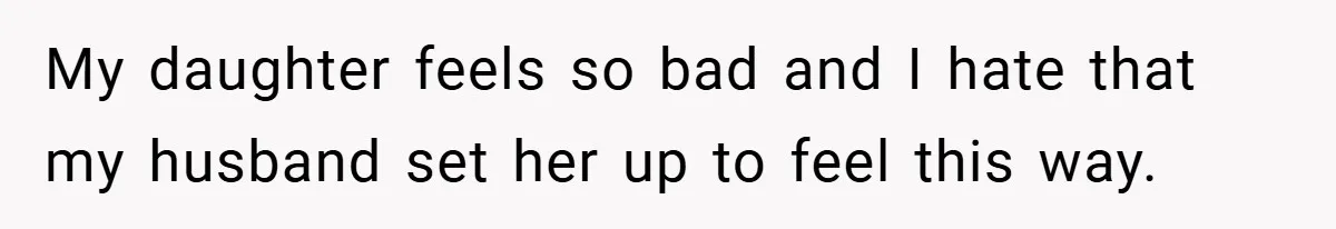 My daughter feels so bad and I hate that my husband set her up to feel this way.