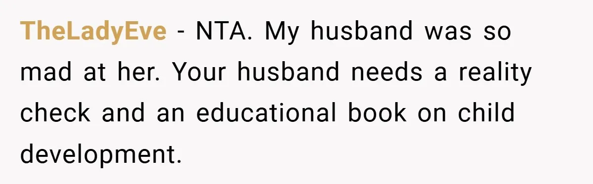 TheLadyEve − NTA. My husband was so mad at her. Your husband needs a reality check and an educational book on child development.