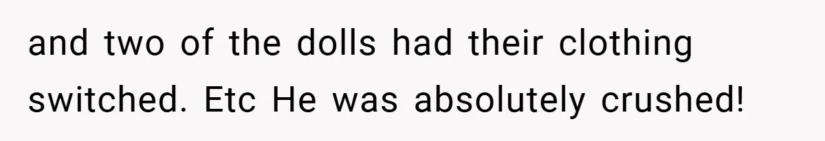 and two of the dolls had their clothing switched. Etc He was absolutely crushed!