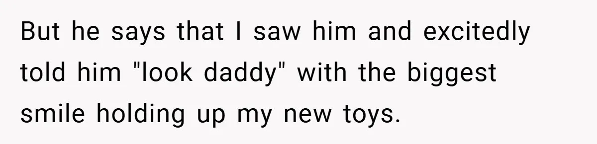 But he says that I saw him and excitedly told him "look daddy" with the biggest smile holding up my new toys.