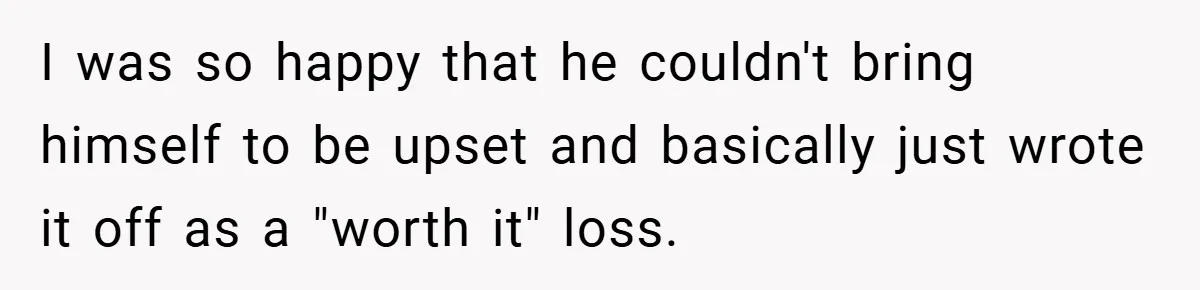 I was so happy that he couldn't bring himself to be upset and basically just wrote it off as a "worth it" loss.