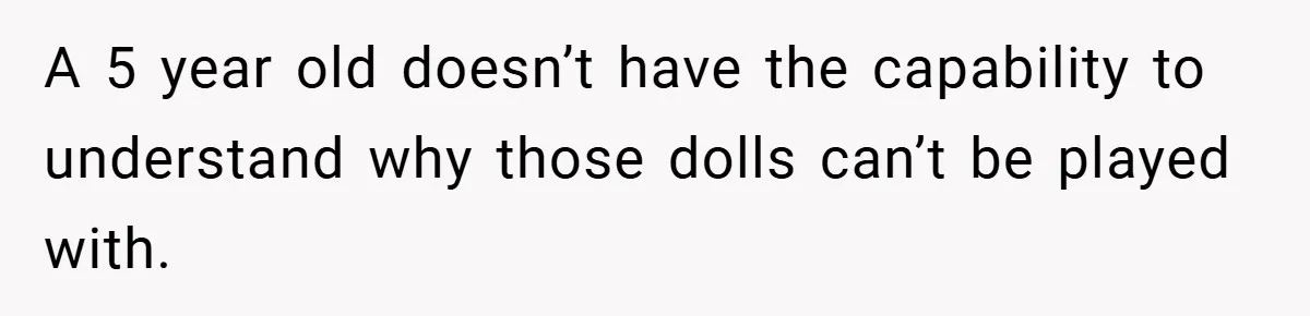 A 5 year old doesn’t have the capability to understand why those dolls can’t be played with.