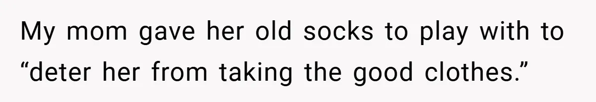 My mom gave her old socks to play with to “deter her from taking the good clothes.”