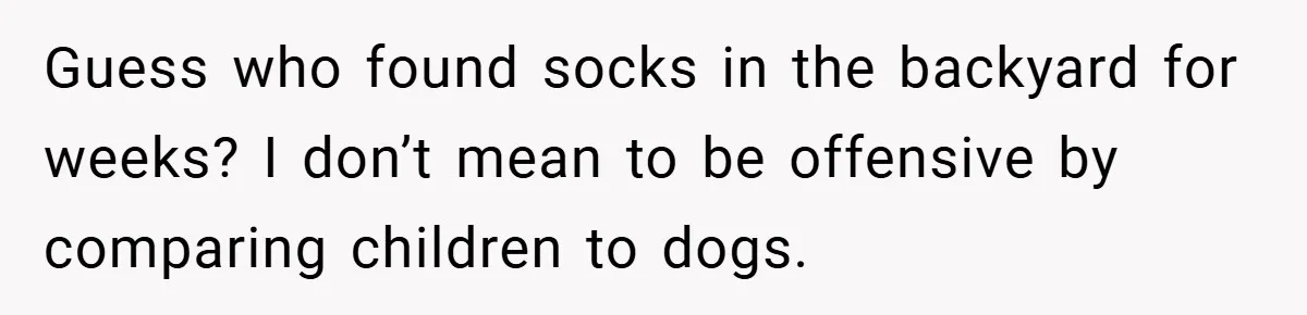 Guess who found socks in the backyard for weeks? I don’t mean to be offensive by comparing children to dogs.