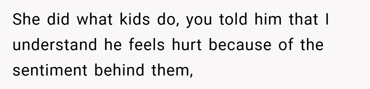 She did what kids do, you told him that I understand he feels hurt because of the sentiment behind them,