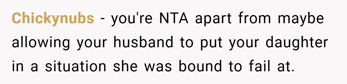 Chickynubs − you're NTA apart from maybe allowing your husband to put your daughter in a situation she was bound to fail at.