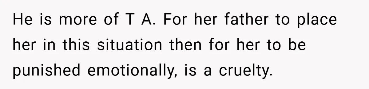 He is more of T A. For her father to place her in this situation then for her to be punished emotionally, is a cruelty.