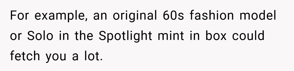 For example, an original 60s fashion model or Solo in the Spotlight mint in box could fetch you a lot.