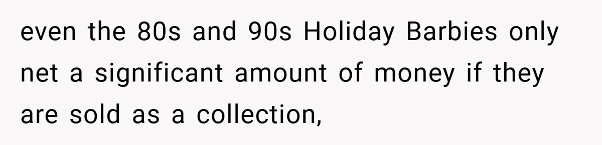 even the 80s and 90s Holiday Barbies only net a significant amount of money if they are sold as a collection,