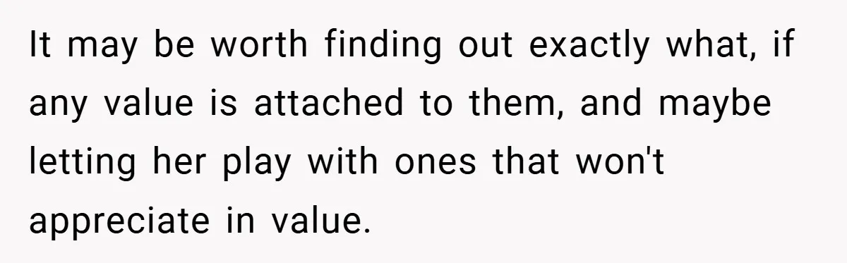 It may be worth finding out exactly what, if any value is attached to them, and maybe letting her play with ones that won't appreciate in value.
