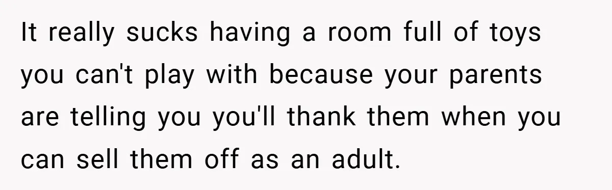 It really sucks having a room full of toys you can't play with because your parents are telling you you'll thank them when you can sell them off as an...