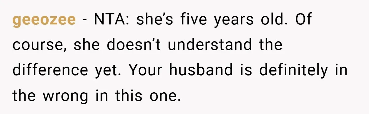geeozee − NTA: she’s five years old. Of course, she doesn’t understand the difference yet. Your husband is definitely in the wrong in this one.