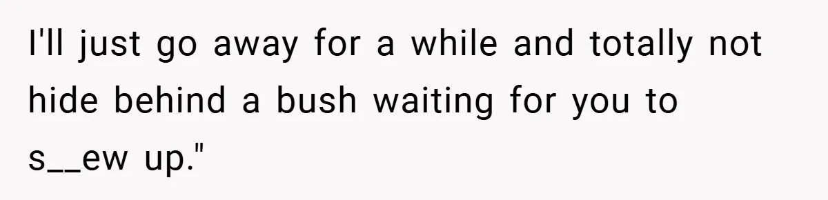 I'll just go away for a while and totally not hide behind a bush waiting for you to s__ew up."
