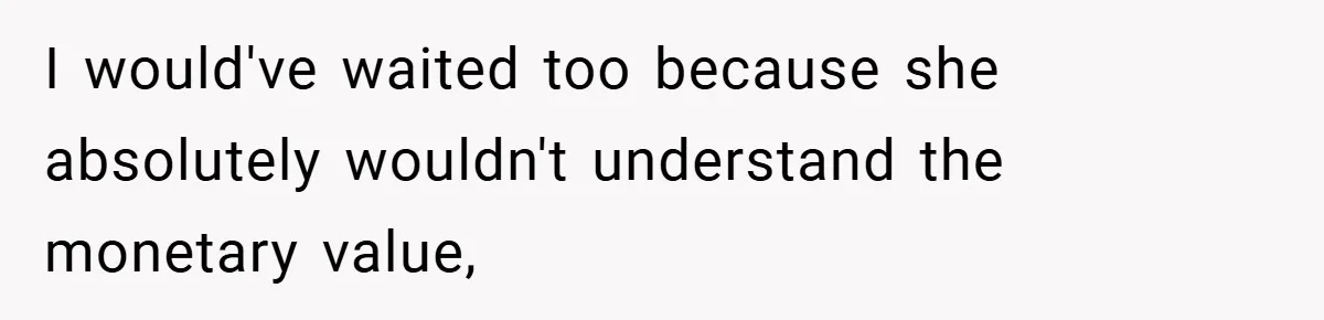 I would've waited too because she absolutely wouldn't understand the monetary value,