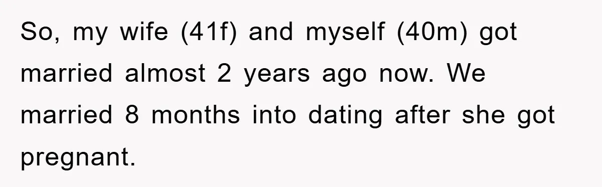So, my wife (41f) and myself (40m) got married almost 2 years ago now. We married 8 months into dating after she got pregnant.