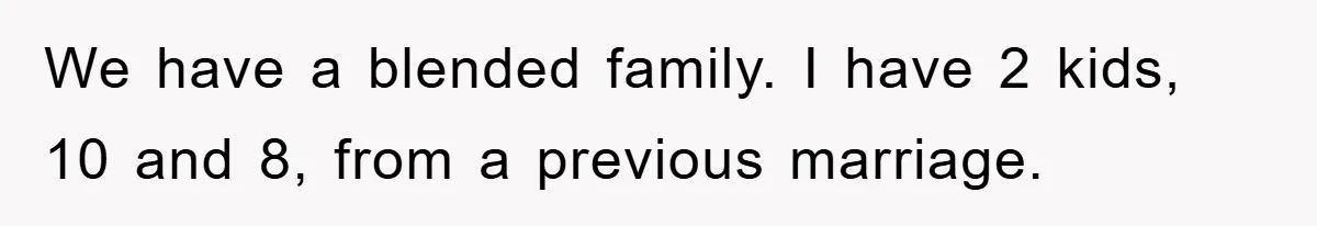 We have a blended family. I have 2 kids, 10 and 8, from a previous marriage.