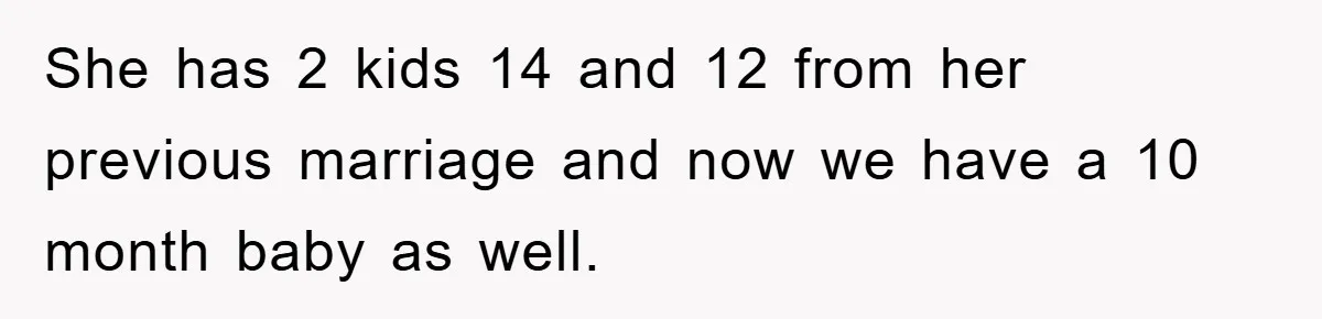 She has 2 kids 14 and 12 from her previous marriage and now we have a 10 month baby as well.
