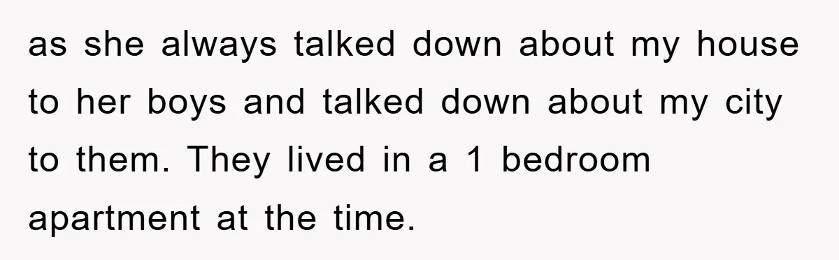 as she always talked down about my house to her boys and talked down about my city to them. They lived in a 1 bedroom apartment at the time.