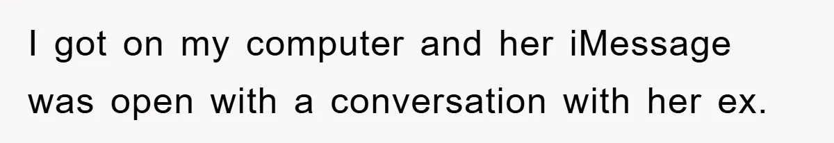 I got on my computer and her iMessage was open with a conversation with her ex.
