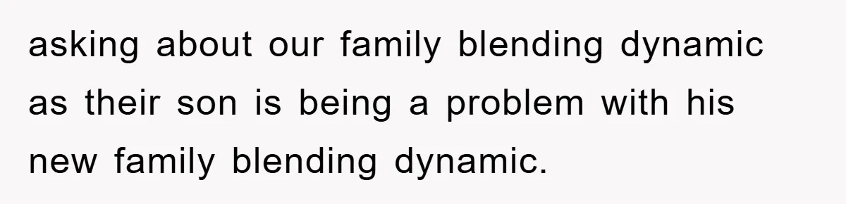 asking about our family blending dynamic as their son is being a problem with his new family blending dynamic.