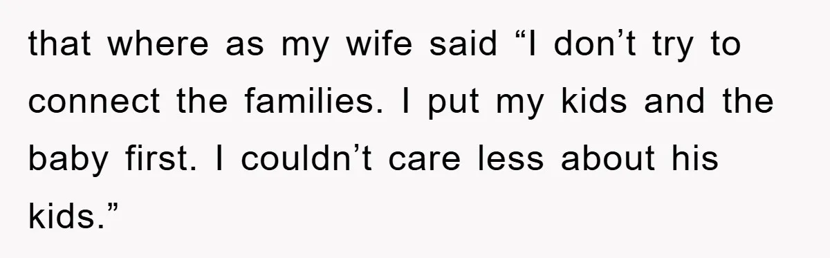 that where as my wife said “I don’t try to connect the families. I put my kids and the baby first. I couldn’t care less about his kids.”