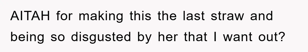 AITAH for making this the last straw and being so disgusted by her that I want out?