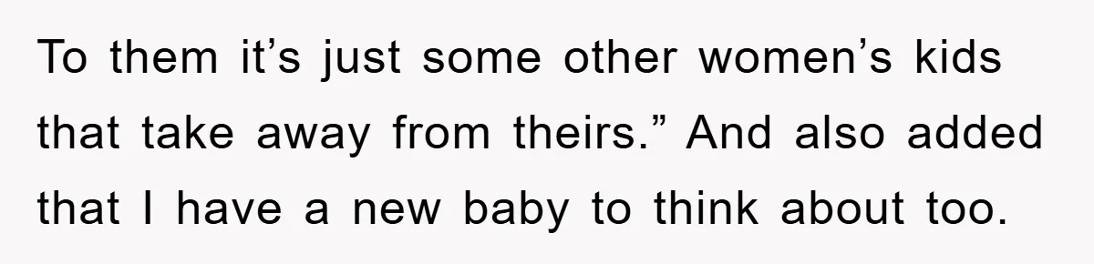 To them it’s just some other women’s kids that take away from theirs.” And also added that I have a new baby to think about too.