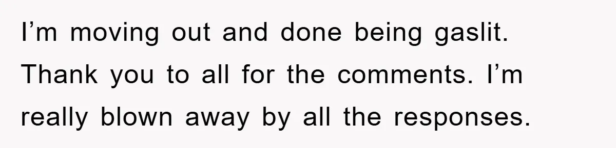 I’m moving out and done being gaslit. Thank you to all for the comments. I’m really blown away by all the responses.